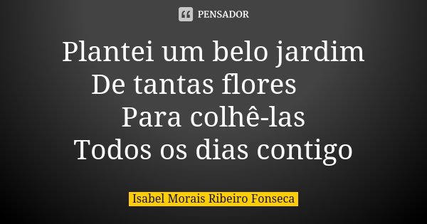 Plantei um belo jardim De tantas flores 🌸 Para colhê-las Todos os dias contigo... Frase de Isabel Morais Ribeiro Fonseca.