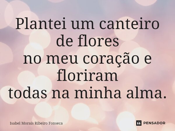 ⁠Plantei um canteiro de flores no meu coração e floriram todas na minha alma.... Frase de Isabel Morais Ribeiro Fonseca.