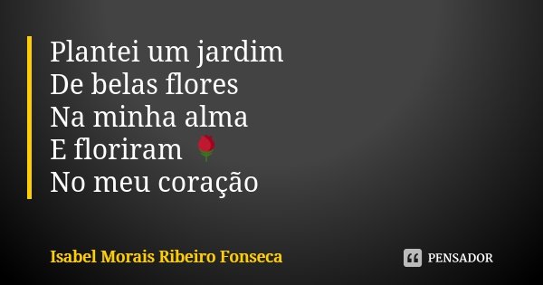 Plantei um jardim De belas flores Na minha alma E floriram 🌹 No meu coração... Frase de Isabel Morais Ribeiro Fonseca.