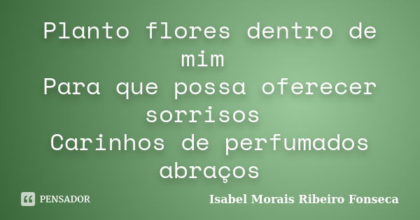 Planto flores dentro de mim Para que possa oferecer sorrisos Carinhos de perfumados abraços... Frase de Isabel Morais Ribeiro Fonseca.