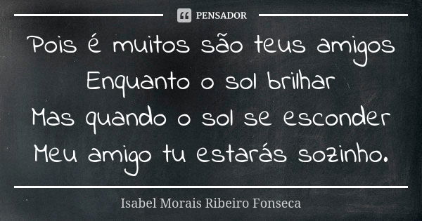 Pois é muitos são teus amigos Enquanto o sol brilhar Mas quando o sol se esconder Meu amigo tu estarás sozinho.... Frase de Isabel Morais Ribeiro Fonseca.