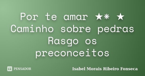 Por te amar ★* ★ Caminho sobre pedras Rasgo os preconceitos... Frase de Isabel Morais Ribeiro Fonseca.