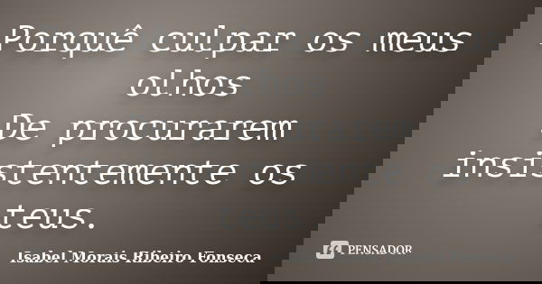 Porquê culpar os meus olhos De procurarem insistentemente os teus.... Frase de Isabel Morais Ribeiro Fonseca.