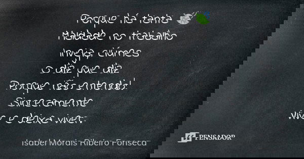 Porque há tanta 🍃 Maldade no trabalho Inveja, ciúmes O diz que diz Porque não entendo! Sinceramente Vive e deixa viver.... Frase de Isabel Morais Ribeiro Fonseca.