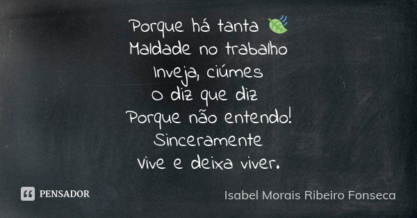 Porque há tanta 🍃 Maldade no trabalho Inveja, ciúmes O diz que diz Porque não entendo! Sinceramente Vive e deixa viver.... Frase de Isabel Morais Ribeiro Fonseca.