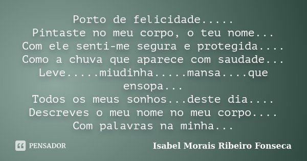 Porto de felicidade..... Pintaste no meu corpo, o teu nome... Com ele senti-me segura e protegida.... Como a chuva que aparece com saudade... Leve.....miudinha.... Frase de Isabel Morais Ribeiro Fonseca.