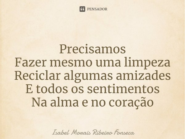 ⁠Precisamos
Fazer mesmo uma limpeza
Reciclar algumas amizades
E todos os sentimentos
Na alma e no coração... Frase de Isabel Morais Ribeiro Fonseca.