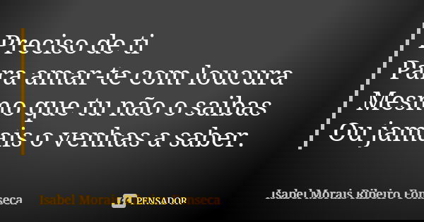 Preciso de ti Para amar-te com loucura Mesmo que tu não o saibas Ou jamais o venhas a saber.... Frase de Isabel Morais Ribeiro Fonseca.