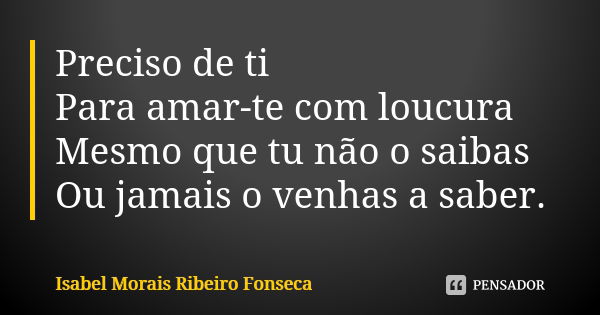 Preciso de ti Para amar-te com loucura Mesmo que tu não o saibas Ou jamais o venhas a saber.... Frase de Isabel Morais Ribeiro Fonseca.