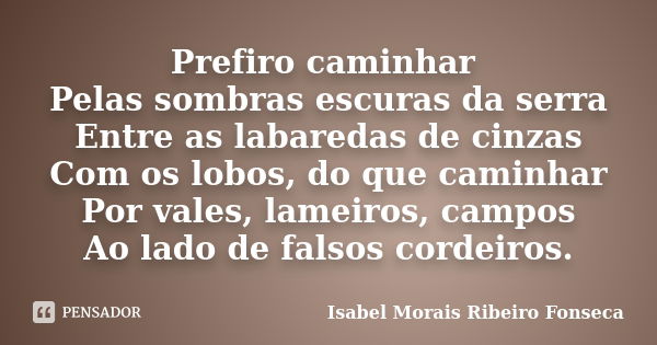 Prefiro caminhar Pelas sombras escuras da serra Entre as labaredas de cinzas Com os lobos, do que caminhar Por vales, lameiros, campos Ao lado de falsos cordeir... Frase de Isabel Morais Ribeiro Fonseca.