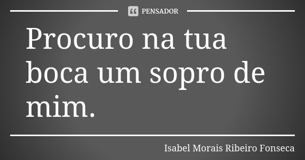 Procuro na tua boca um sopro de mim.... Frase de Isabel Morais Ribeiro Fonseca.