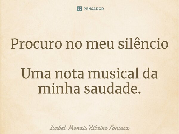 ⁠ Procuro no meu silêncio Uma nota musical da minha saudade.... Frase de Isabel Morais Ribeiro Fonseca.
