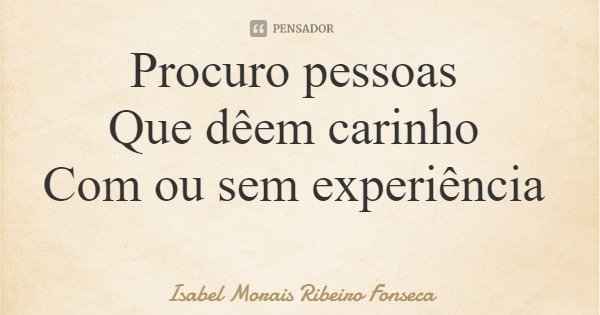Procuro pessoas Que dêem carinho Com ou sem experiência... Frase de Isabel Morais Ribeiro Fonseca.