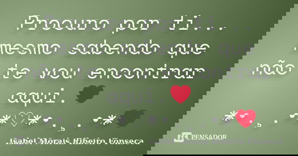 Procuro por ti... mesmo sabendo que não te vou encontrar aqui.❤*•.¸.•*♡*•.¸.•*❤... Frase de Isabel Morais Ribeiro Fonseca.