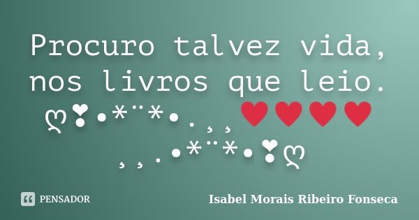 Procuro talvez vida, nos livros que leio. ღ❣•*¨*•.¸¸♥♥♥♥¸¸.•*¨*•❣ღ... Frase de Isabel Morais Ribeiro Fonseca.
