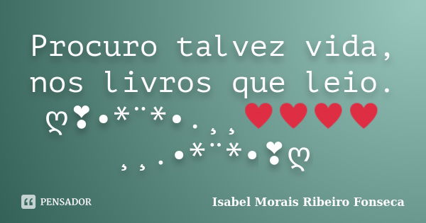 Procuro talvez vida, nos livros que leio. ღ❣•*¨*•.¸¸♥♥♥♥¸¸.•*¨*•❣ღ... Frase de Isabel Morais Ribeiro Fonseca.