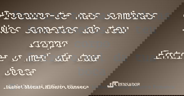 Procuro-te nas sombras Nos sonetos do teu corpo Entre o mel da tua boca... Frase de Isabel Morais Ribeiro Fonseca.