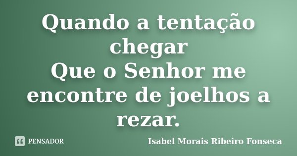 Quando a tentação chegar Que o Senhor me encontre de joelhos a rezar.... Frase de Isabel Morais Ribeiro Fonseca.