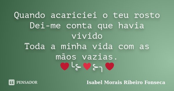 Quando acariciei o teu rosto Dei-me conta que havia vivido Toda a minha vida com as mãos vazias. ❤╰⊱♥⊱╮❤﻿... Frase de Isabel Morais Ribeiro Fonseca.