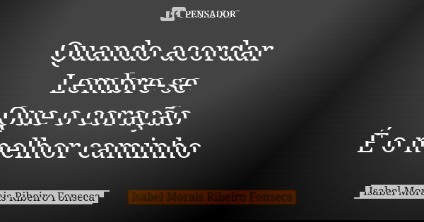Quando acordar Lembre-se Que o coração É o melhor caminho... Frase de Isabel Morais Ribeiro Fonseca.