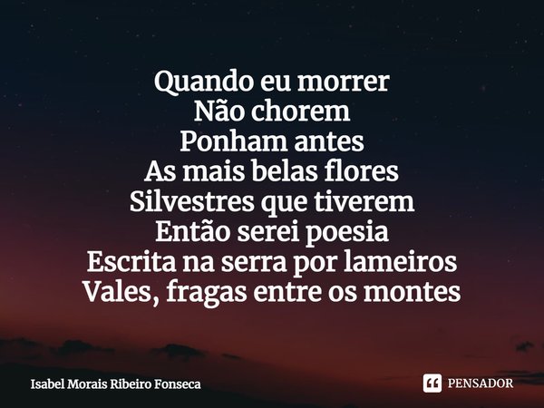 ⁠Quando eu morrer
Não chorem
Ponham antes
As mais belas flores
Silvestres que tiverem
Então serei poesia
Escrita na serra por lameiros
Vales, fragas entre os mo... Frase de Isabel Morais Ribeiro Fonseca.
