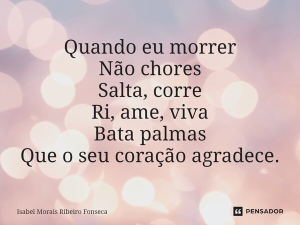 ⁠Quando eu morrer Não chores Salta, corre Ri, ame, viva Bata palmas Que o seu coração agradece.... Frase de Isabel Morais Ribeiro Fonseca.