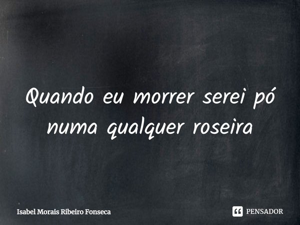 ⁠
Quando eu morrer serei pó
numa qualquer roseira... Frase de Isabel Morais Ribeiro Fonseca.
