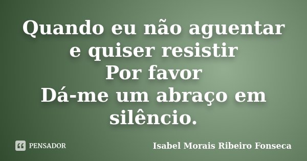 Quando eu não aguentar e quiser resistir Por favor Dá-me um abraço em silêncio.... Frase de Isabel Morais Ribeiro Fonseca.