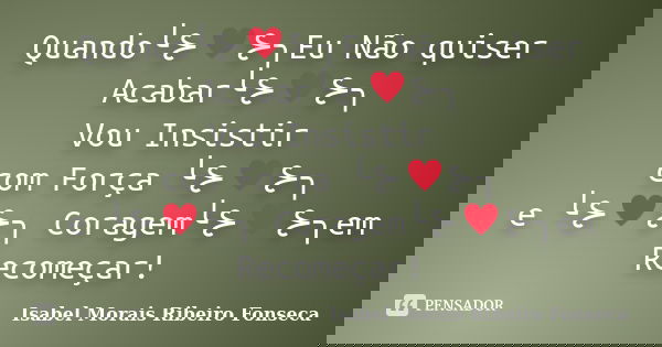 Quando╰⊱♥⊱╮Eu Não quiser Acabar╰⊱♥⊱╮ Vou Insistir com Força ╰⊱♥⊱╮ e ╰⊱♥⊱╮ Coragem╰⊱♥⊱╮em Recomeçar!... Frase de Isabel Morais Ribeiro Fonseca.