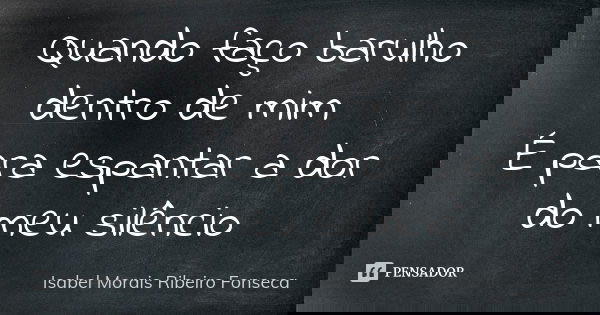 Quando faço barulho dentro de mim É para espantar a dor do meu silêncio... Frase de Isabel Morais Ribeiro Fonseca.