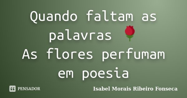 Quando faltam as palavras 🌹 As flores perfumam em poesia... Frase de Isabel Morais Ribeiro Fonseca.