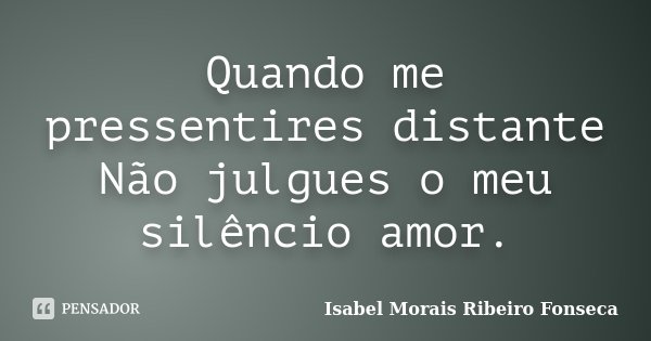 Quando me pressentires distante Não julgues o meu silêncio amor.... Frase de Isabel Morais Ribeiro Fonseca.