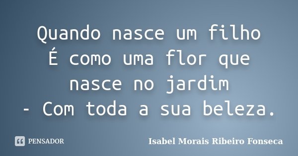 Quando nasce um filho É como uma flor que nasce no jardim - Com toda a sua beleza.... Frase de Isabel Morais Ribeiro Fonseca.