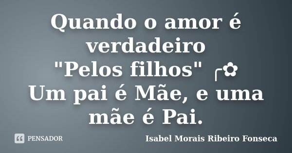 Quando o amor é verdadeiro "Pelos filhos" ╭✿ Um pai é Mãe, e uma mãe é Pai.... Frase de Isabel Morais Ribeiro Fonseca.