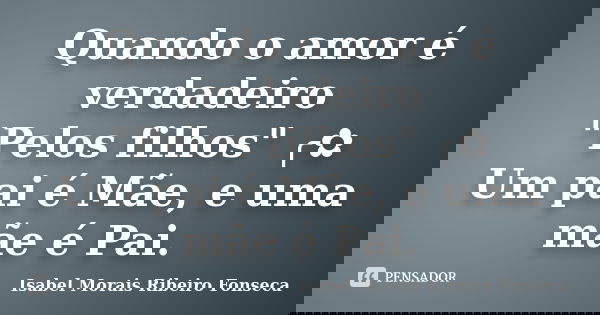 Quando o amor é verdadeiro "Pelos filhos" ╭✿ Um pai é Mãe, e uma mãe é Pai.... Frase de Isabel Morais Ribeiro Fonseca.