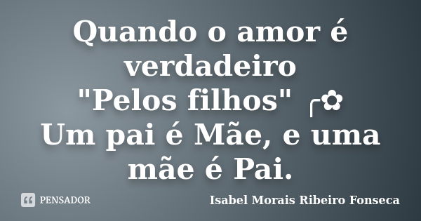 Quando o amor é verdadeiro "Pelos filhos" ╭✿ Um pai é Mãe, e uma mãe é Pai.... Frase de Isabel Morais Ribeiro Fonseca.