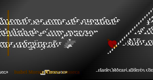 Quando se ama de verdade A fidelidade é um prazer Não uma obrigação 💘... Frase de Isabel Morais Ribeiro Fonseca.