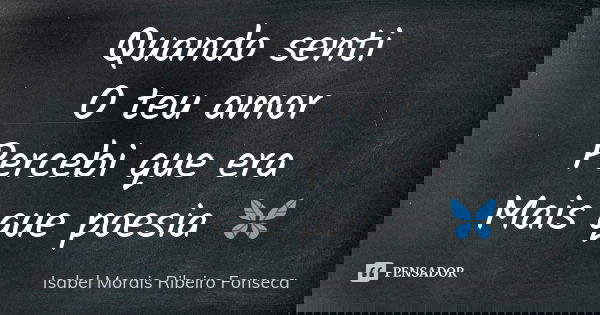 Quando senti O teu amor Percebi que era Mais que poesia 🦋... Frase de Isabel Morais Ribeiro Fonseca.