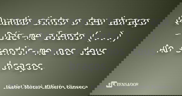 Quando sinto o teu abraço - Dás-me alento (...) Ao sentir-me nos teus braços.... Frase de Isabel Morais Ribeiro Fonseca.