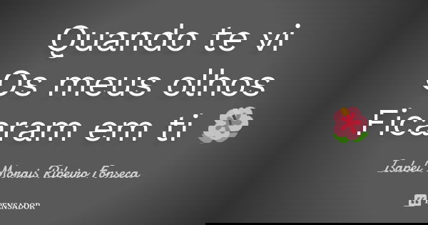 Quando te vi Os meus olhos Ficaram em ti 🌺... Frase de Isabel Morais Ribeiro Fonseca.