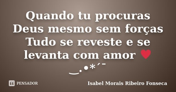 Quando tu procuras Deus mesmo sem forças Tudo se reveste e se levanta com amor ♥‿.•*´¯... Frase de Isabel Morais Ribeiro Fonseca.