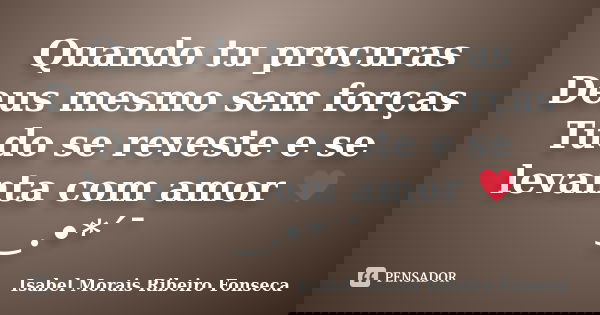 Quando tu procuras Deus mesmo sem forças Tudo se reveste e se levanta com amor ♥‿.•*´¯... Frase de Isabel Morais Ribeiro Fonseca.
