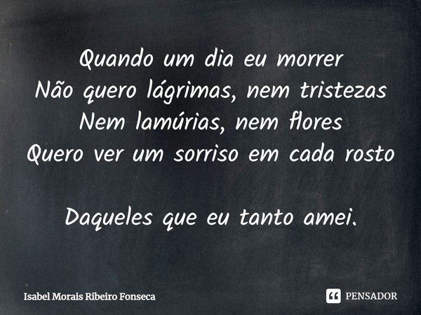⁠Quando um dia eu morrer Não quero lágrimas, nem tristezas Nem lamúrias, nem flores Quero ver um sorriso em cada rosto Daqueles que eu tanto amei.... Frase de Isabel Morais Ribeiro Fonseca.