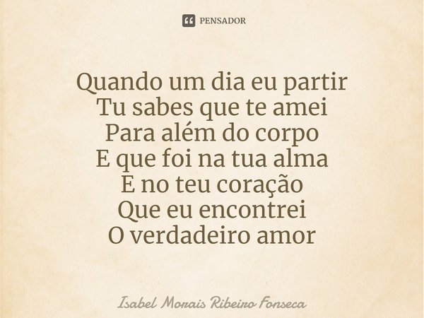 ⁠Quando um dia eu partir Tu sabes que te amei Para além do corpo E que foi na tua alma E no teu coração Que eu encontrei O verdadeiro amor... Frase de Isabel Morais Ribeiro Fonseca.