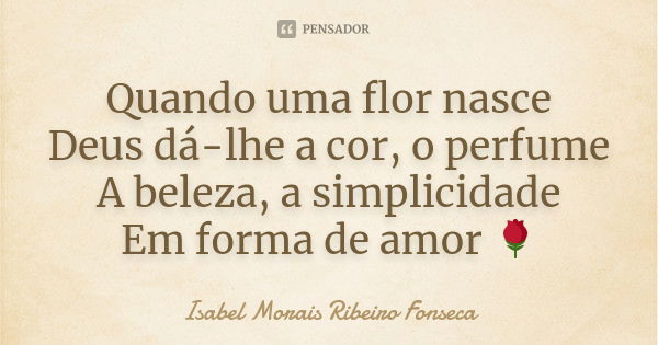 Quando uma flor nasce Deus dá-lhe a cor, o perfume A beleza, a simplicidade Em forma de amor 🌹... Frase de Isabel Morais Ribeiro Fonseca.