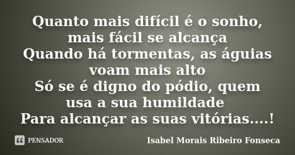 Quanto mais difícil é o sonho, mais fácil se alcança Quando há tormentas, as águias voam mais alto Só se é digno do pódio, quem usa a sua humildade Para alcança... Frase de Isabel Morais Ribeiro Fonseca.