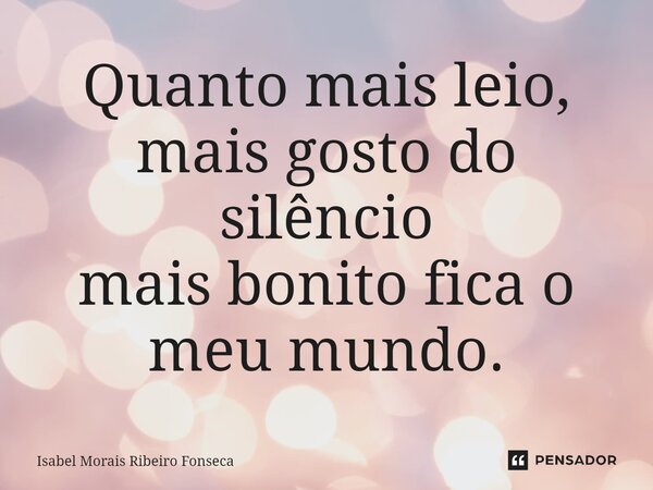 ⁠Quanto mais leio, mais gosto do silêncio mais bonito fica o meu mundo.... Frase de Isabel Morais Ribeiro Fonseca.