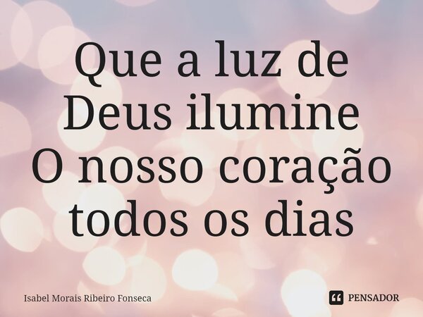 ⁠Que a luz de Deus ilumine O nosso coração todos os dias... Frase de Isabel Morais Ribeiro Fonseca.