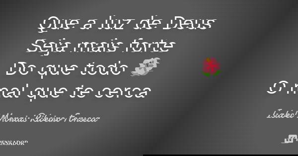 Que a luz de Deus Seja mais forte Do que todo 🌺
O mal que te cerca... Frase de Isabel Morais Ribeiro Fonseca.