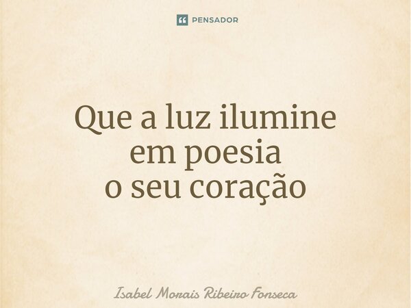 ⁠Que a luz ilumine em poesia o seu coração... Frase de Isabel Morais Ribeiro Fonseca.